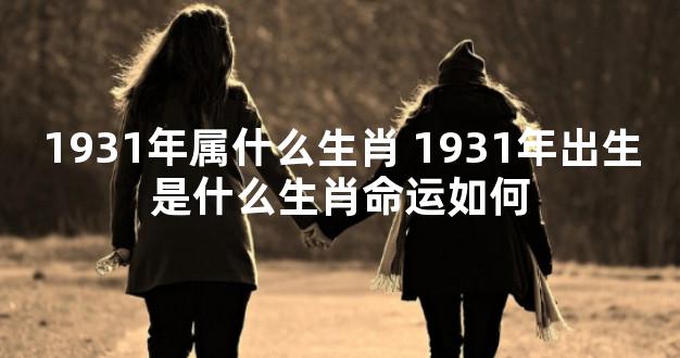 1931年属什么生肖 1931年出生是什么生肖命运如何